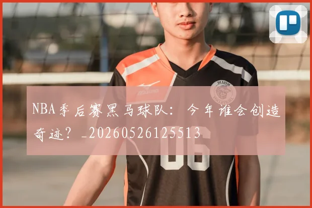 NBA季后赛黑马球队：今年谁会创造奇迹？_20260526125513