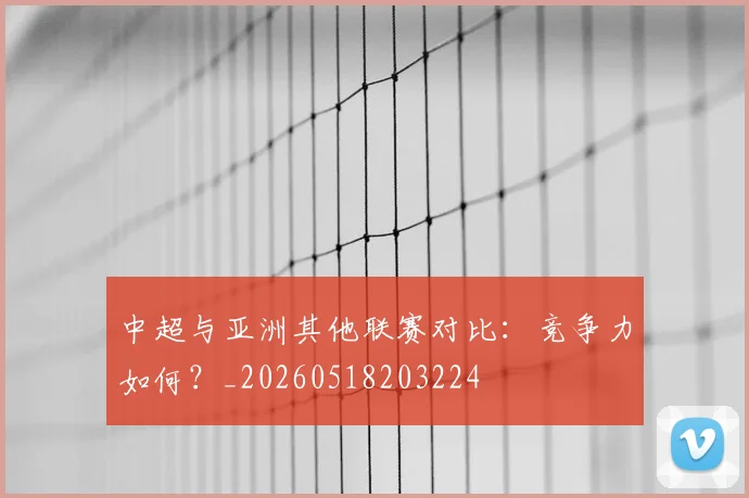 中超与亚洲其他联赛对比:竞争力如何?_20260518203224