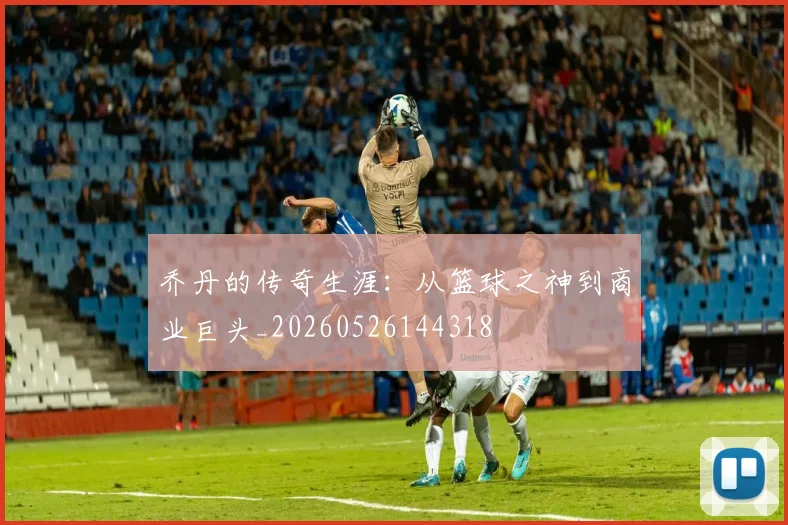 乔丹的传奇生涯：从篮球之神到商业巨头_20260526144318