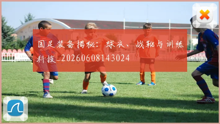 国足装备揭秘：球衣、战靴与训练科技_20260608143024