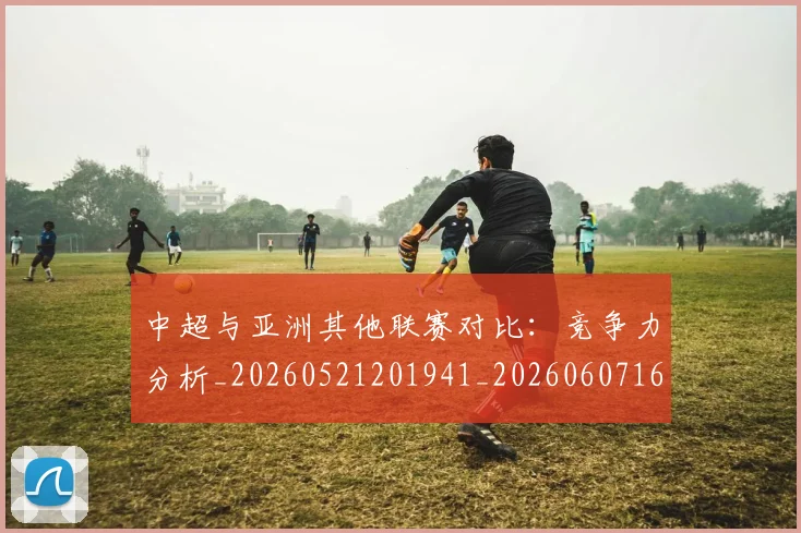 中超与亚洲其他联赛对比：竞争力分析_20260521201941_20260607160654