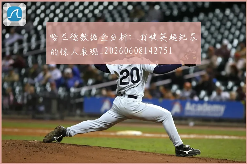 哈兰德数据全分析:打破英超纪录的惊人表现_20260608142751