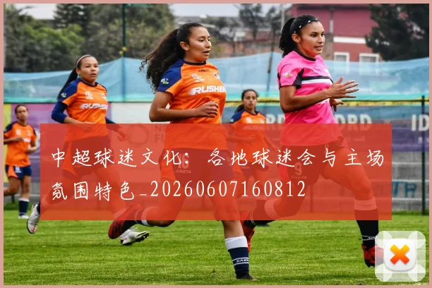 中超球迷文化：各地球迷会与主场氛围特色_20260607160812