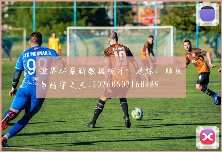 世界杯最新数据统计：进球、助攻与防守之王_20260607160429