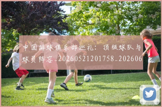 中国排球俱乐部巡礼：顶级球队与球员阵容_20260521201758_20260607160545