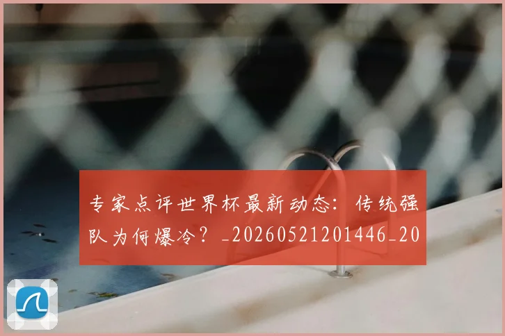 专家点评世界杯最新动态:传统强队为何爆冷?_20260521201446_20260607160322