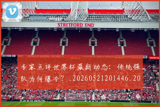 专家点评世界杯最新动态：传统强队为何爆冷？_20260521201446_20260607160322