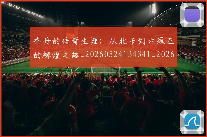 乔丹的传奇生涯：从北卡到六冠王的辉煌之路_20260524134341_20260608142417
