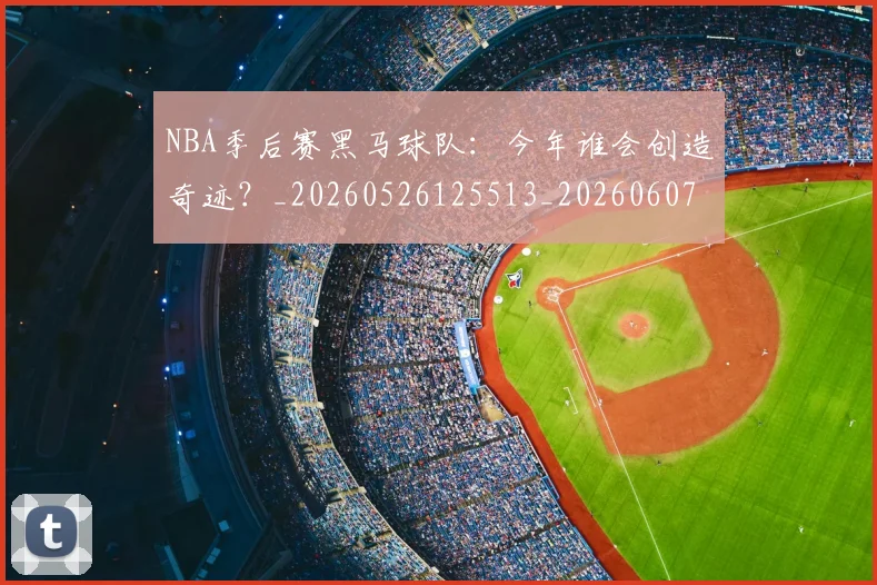 NBA季后赛黑马球队:今年谁会创造奇迹?_20260526125513_20260607160135