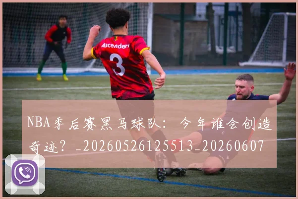 NBA季后赛黑马球队：今年谁会创造奇迹？_20260526125513_20260607160135