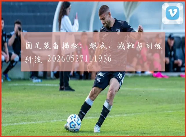 国足装备揭秘:球衣、战靴与训练科技_20260527111936