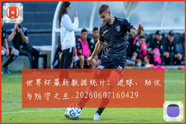 世界杯最新数据统计：进球、助攻与防守之王_20260607160429