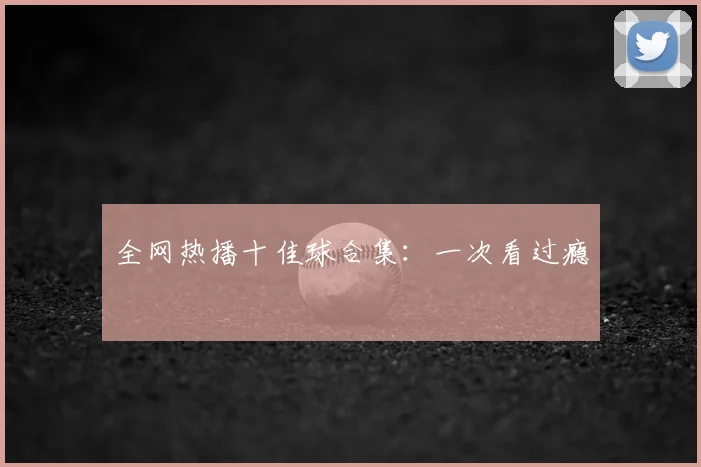 全网热播十佳球合集：一次看过瘾