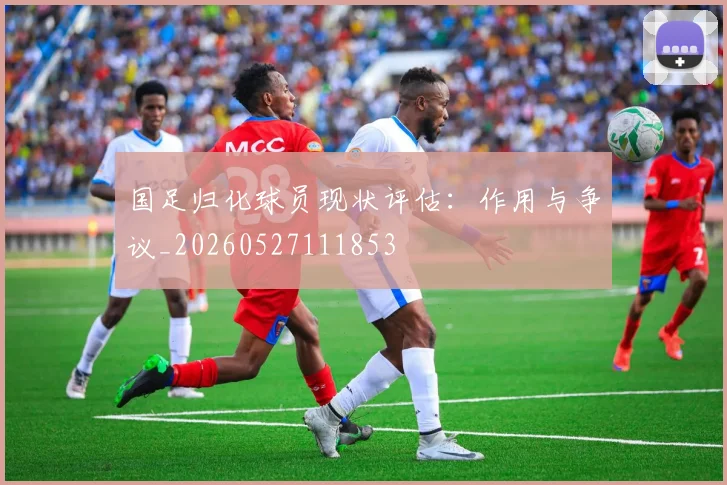 国足归化球员现状评估:作用与争议_20260527111853