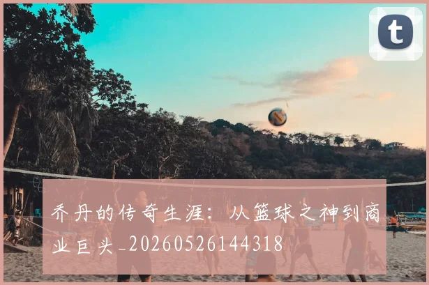 乔丹的传奇生涯：从篮球之神到商业巨头_20260526144318