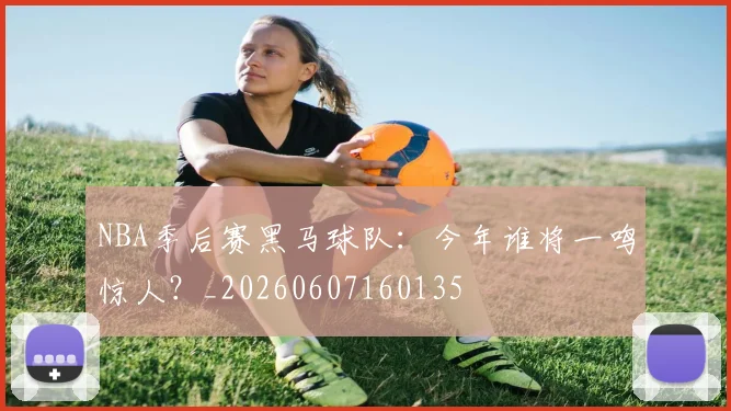 NBA季后赛黑马球队：今年谁将一鸣惊人？_20260607160135